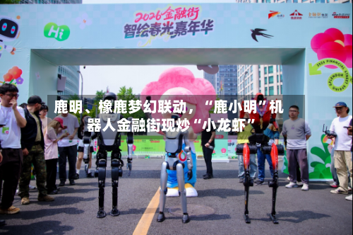 鹿明、橡鹿梦幻联动	，“鹿小明”机器人金融街现炒“小龙虾	”-第3张图片