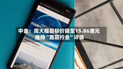 中金：周大福目标价降至15.86港元 维持“跑赢行业”评级-第2张图片