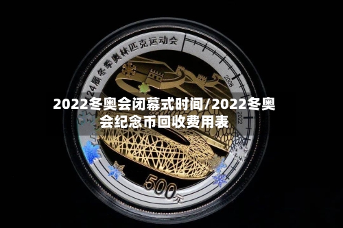 2022冬奥会闭幕式时间/2022冬奥会纪念币回收费用表-第1张图片