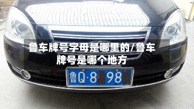 鲁车牌号字母是哪里的/鲁车牌号是哪个地方-第2张图片