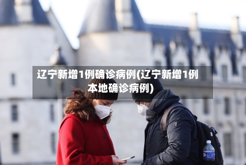 辽宁新增1例确诊病例(辽宁新增1例本地确诊病例)-第1张图片