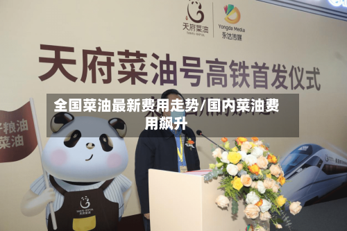 全国菜油最新费用走势/国内菜油费用飙升-第1张图片