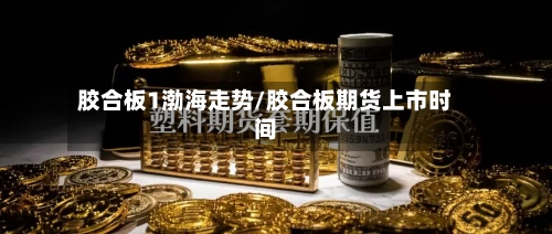 胶合板1渤海走势/胶合板期货上市时间-第3张图片