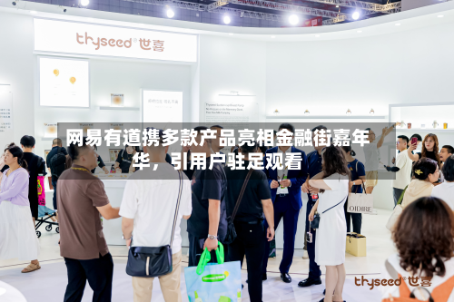 网易有道携多款产品亮相金融街嘉年华，引用户驻足观看-第2张图片