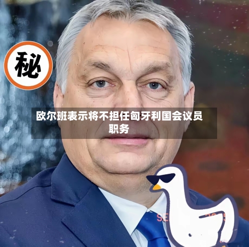 欧尔班表示将不担任匈牙利国会议员职务-第2张图片