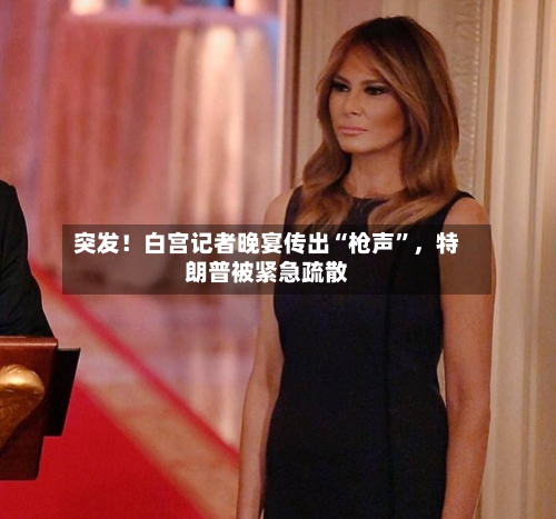 突发！白宫记者晚宴传出“枪声”	，特朗普被紧急疏散-第1张图片