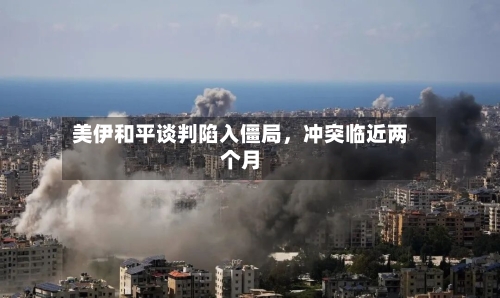 美伊和平谈判陷入僵局	，冲突临近两个月-第1张图片