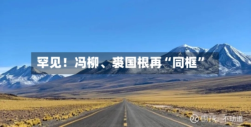 罕见！冯柳	、裘国根再“同框”-第1张图片