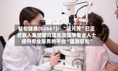 轻松健康(02661)：“证元芳”已正式嵌入集团面向医生及医学专业人士提供专业服务的平台“医路轻松”-第2张图片