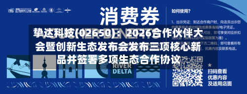 挚达科技(02650)：2026合作伙伴大会暨创新生态发布会发布三项核心新品并签署多项生态合作协议-第2张图片