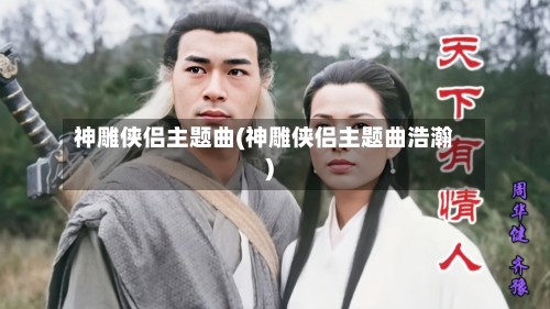 神雕侠侣主题曲(神雕侠侣主题曲浩瀚)-第2张图片