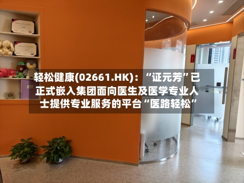 轻松健康(02661.HK)：“证元芳”已正式嵌入集团面向医生及医学专业人士提供专业服务的平台“医路轻松”-第1张图片