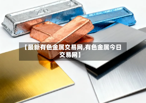 【最新有色金属交易网,有色金属今日交易网】-第2张图片