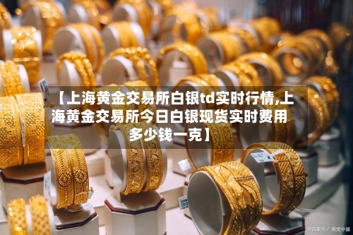 【上海黄金交易所白银td实时行情,上海黄金交易所今日白银现货实时费用多少钱一克】-第2张图片