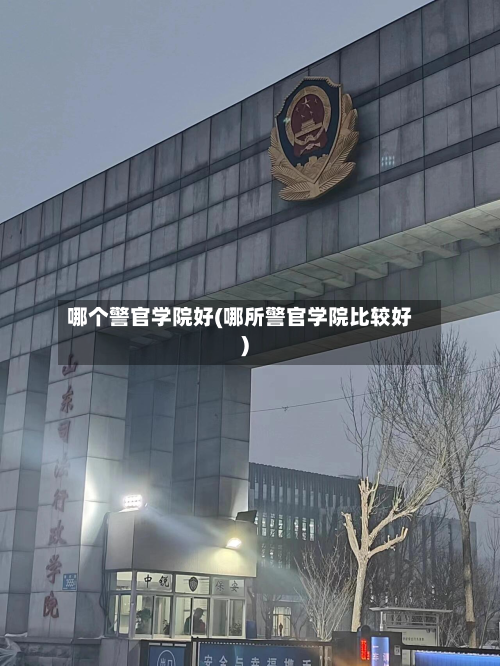 哪个警官学院好(哪所警官学院比较好)-第1张图片