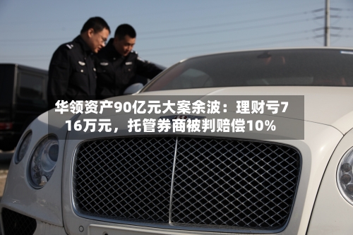 华领资产90亿元大案余波：理财亏716万元，托管券商被判赔偿10%-第1张图片