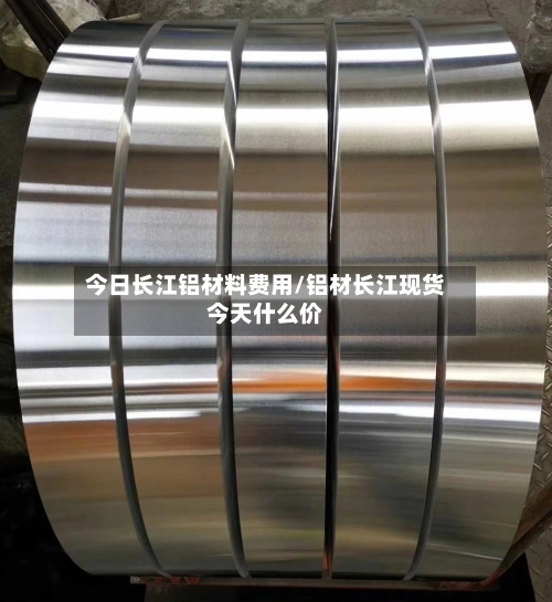 今日长江铝材料费用/铝材长江现货今天什么价-第1张图片