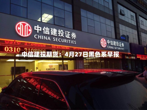 中信建投期货：4月27日黑色系早报-第1张图片