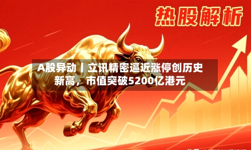 A股异动丨立讯精密逼近涨停创历史新高，市值突破5200亿港元-第1张图片