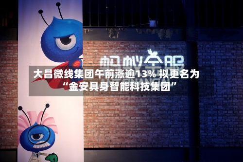 大昌微线集团午前涨逾13% 拟更名为“金安具身智能科技集团”-第2张图片