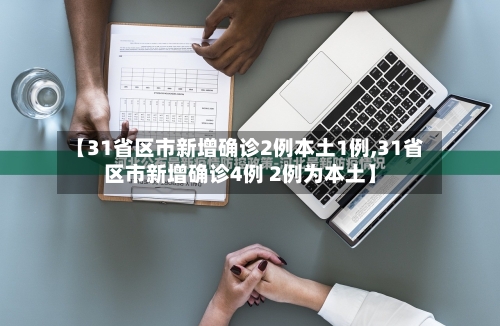 【31省区市新增确诊2例本土1例,31省区市新增确诊4例 2例为本土】-第1张图片