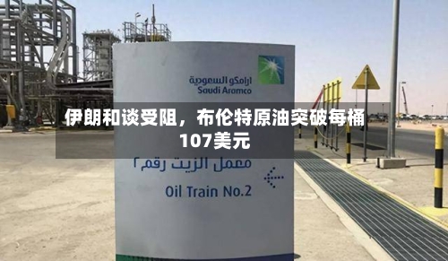 伊朗和谈受阻，布伦特原油突破每桶107美元-第2张图片