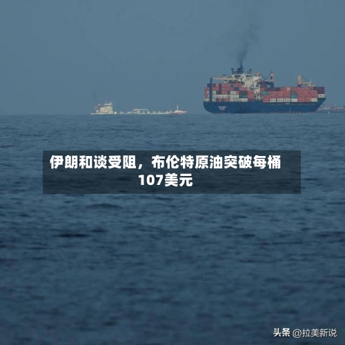 伊朗和谈受阻，布伦特原油突破每桶107美元-第3张图片