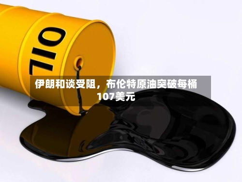 伊朗和谈受阻，布伦特原油突破每桶107美元-第1张图片