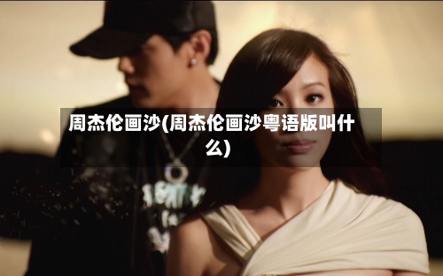 周杰伦画沙(周杰伦画沙粤语版叫什么)-第1张图片