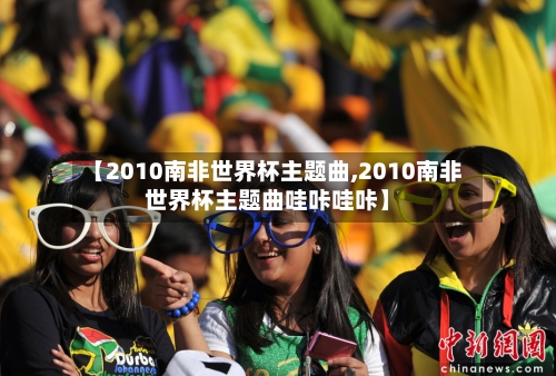 【2010南非世界杯主题曲,2010南非世界杯主题曲哇咔哇咔】-第2张图片