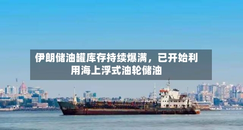 伊朗储油罐库存持续爆满，已开始利用海上浮式油轮储油-第2张图片