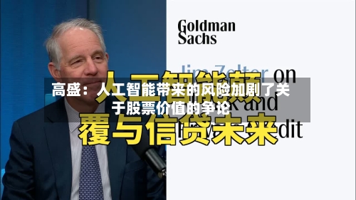 高盛：人工智能带来的风险加剧了关于股票价值的争论-第1张图片